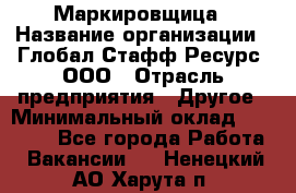 Маркировщица › Название организации ­ Глобал Стафф Ресурс, ООО › Отрасль предприятия ­ Другое › Минимальный оклад ­ 25 000 - Все города Работа » Вакансии   . Ненецкий АО,Харута п.